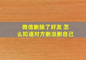 微信删除了好友 怎么知道对方删没删自己